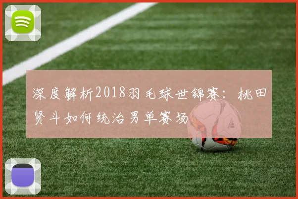 深度解析2018羽毛球世锦赛：桃田贤斗如何统治男单赛场