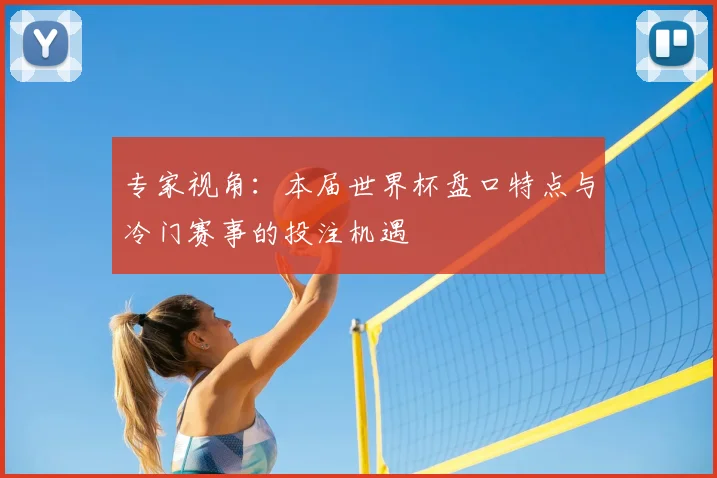 专家视角:本届世界杯盘口特点与冷门赛事的投注机遇