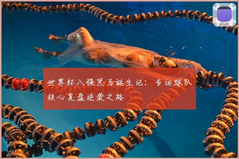 世界杯八强黑马诞生记:专访球队核心复盘逆袭之路