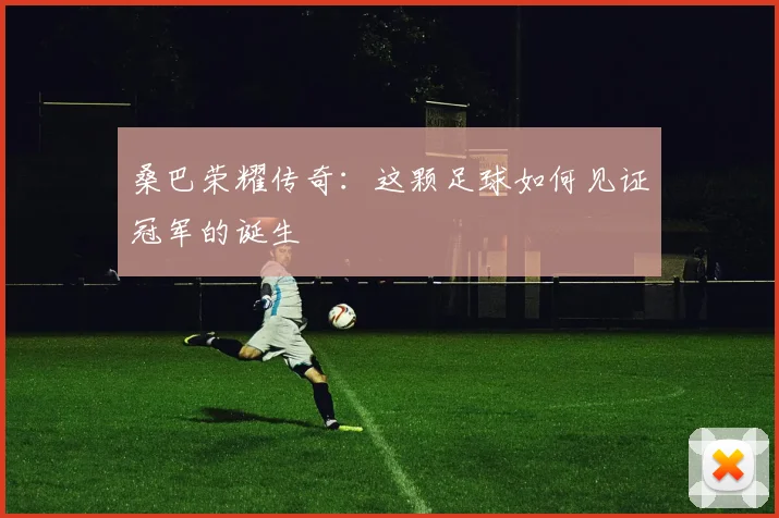 桑巴荣耀传奇：这颗足球如何见证冠军的诞生