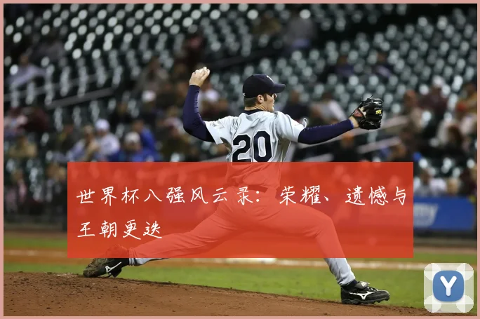 世界杯八强风云录:荣耀、遗憾与王朝更迭