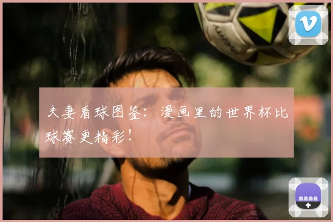 夫妻看球图鉴：漫画里的世界杯比球赛更精彩！