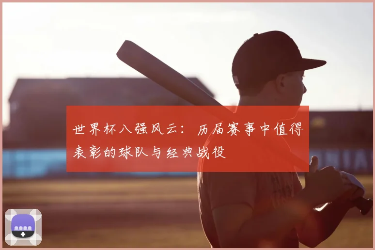 世界杯八强风云：历届赛事中值得表彰的球队与经典战役