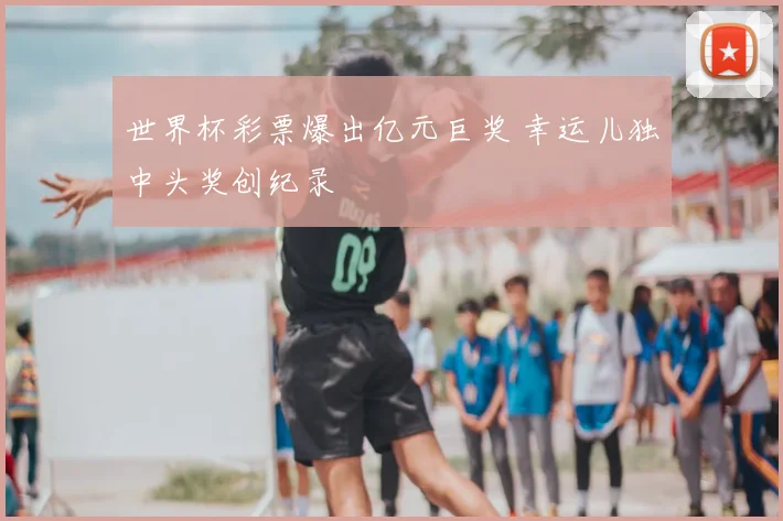 世界杯彩票爆出亿元巨奖 幸运儿独中头奖创纪录