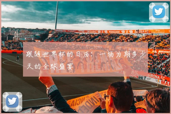 跟随世界杯的日历：一场为期多少天的全球盛宴
