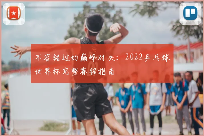 不容错过的巅峰对决：2022乒乓球世界杯完整赛程指南