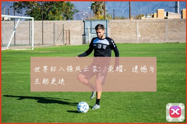 世界杯八强风云录:荣耀、遗憾与王朝更迭