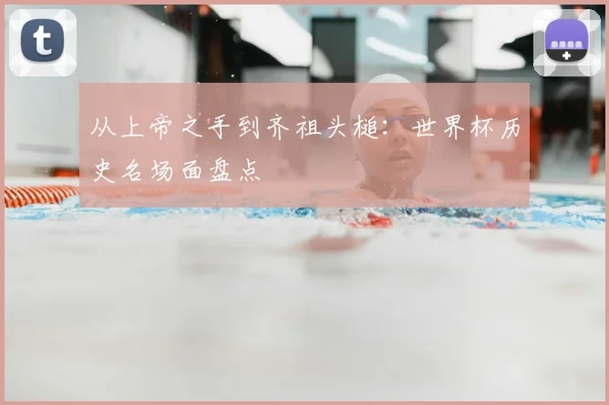 从上帝之手到齐祖头槌:世界杯历史名场面盘点
