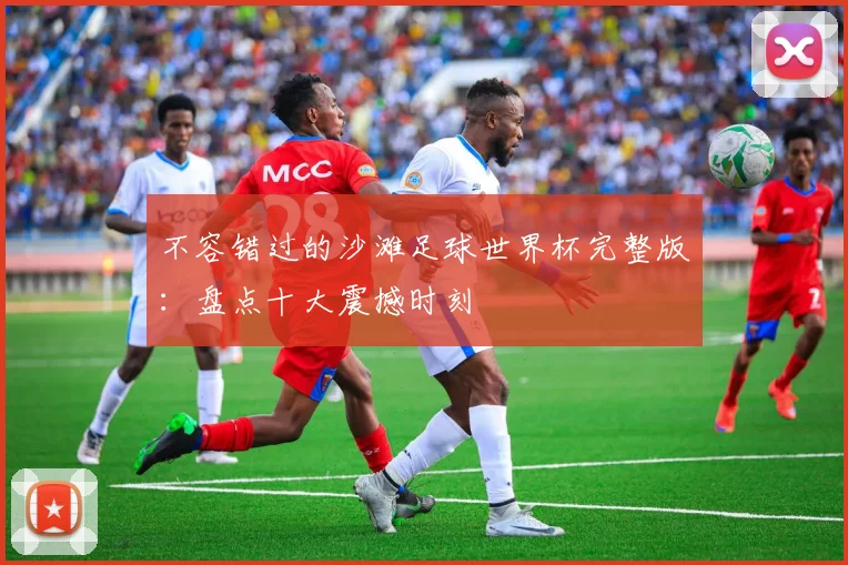 不容错过的沙滩足球世界杯完整版:盘点十大震撼时刻