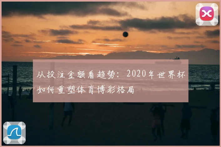 从投注金额看趋势:2020年世界杯如何重塑体育博彩格局