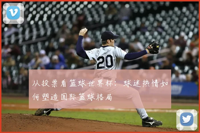 从投票看篮球世界杯：球迷热情如何塑造国际篮球格局