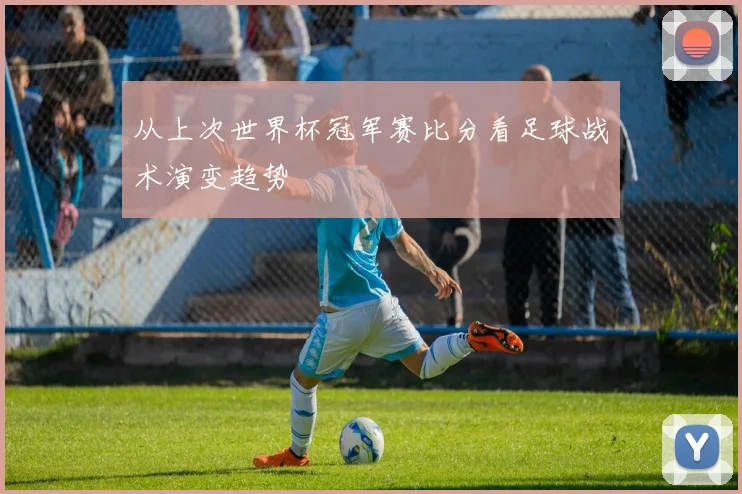 从上次世界杯冠军赛比分看足球战术演变趋势