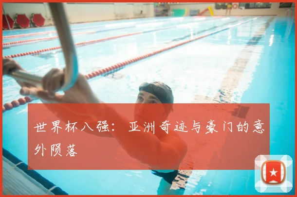 世界杯八强:亚洲奇迹与豪门的意外陨落