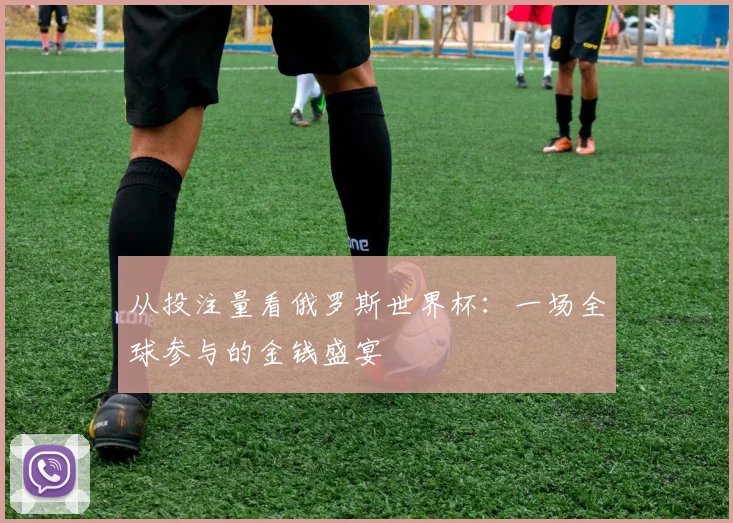 从投注量看俄罗斯世界杯:一场全球参与的金钱盛宴