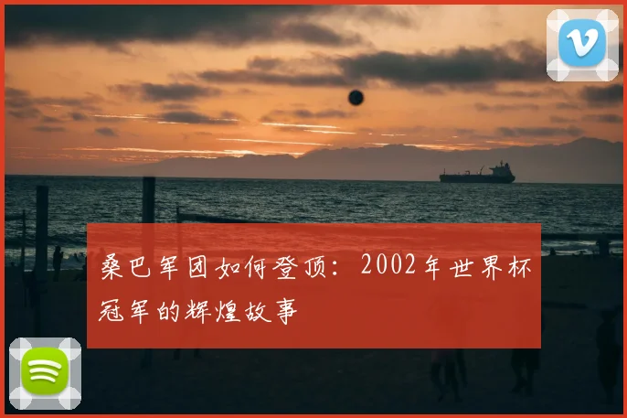 桑巴军团如何登顶：2002年世界杯冠军的辉煌故事