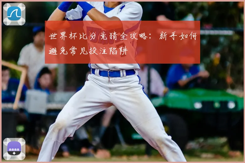 世界杯比分竞猜全攻略:新手如何避免常见投注陷阱