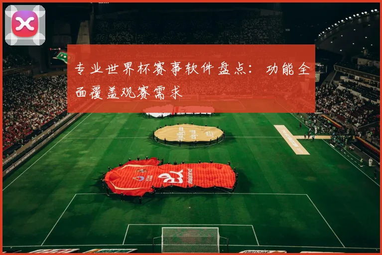 专业世界杯赛事软件盘点：功能全面覆盖观赛需求