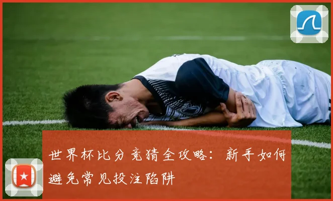 世界杯比分竞猜全攻略：新手如何避免常见投注陷阱