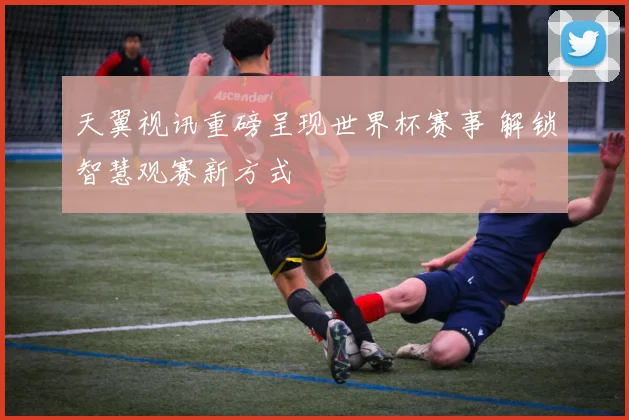 天翼视讯重磅呈现世界杯赛事 解锁智慧观赛新方式