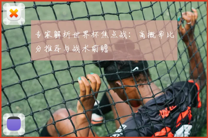 专家解析世界杯焦点战：高概率比分推荐与战术前瞻