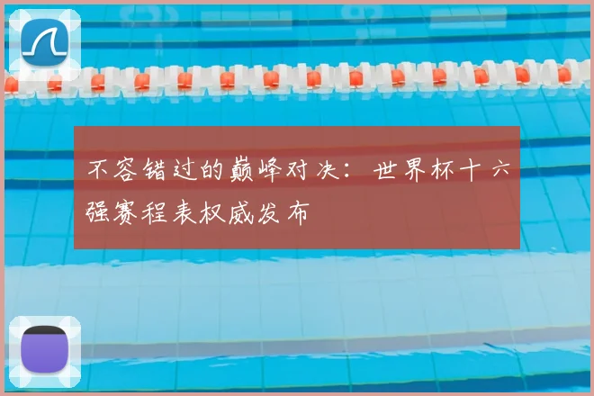 不容错过的巅峰对决：世界杯十六强赛程表权威发布