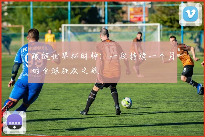 跟随世界杯时钟：一段持续一个月的全球狂欢之旅