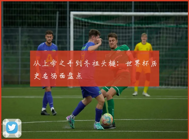 从上帝之手到齐祖头槌:世界杯历史名场面盘点