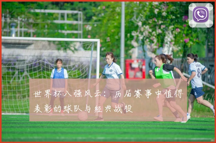 世界杯八强风云:历届赛事中值得表彰的球队与经典战役