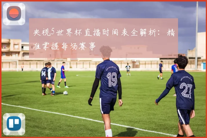 央视5世界杯直播时间表全解析：精准掌握每场赛事