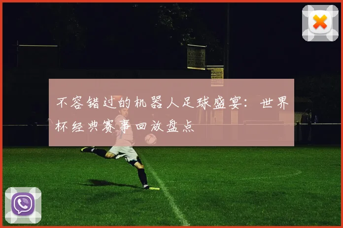 不容错过的机器人足球盛宴：世界杯经典赛事回放盘点