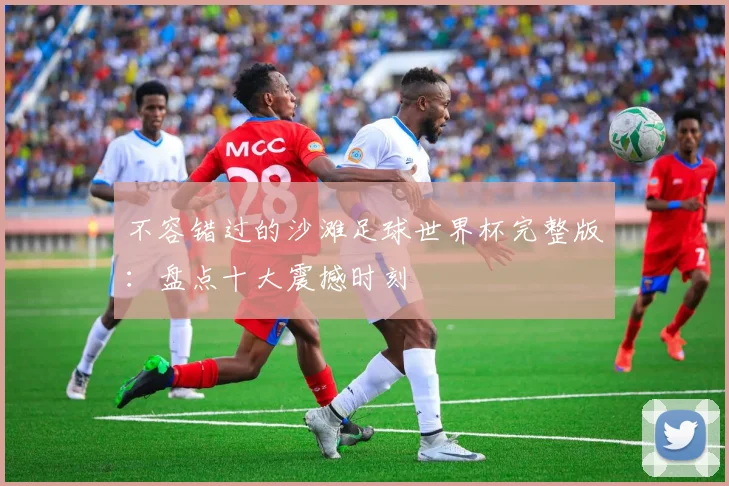不容错过的沙滩足球世界杯完整版:盘点十大震撼时刻