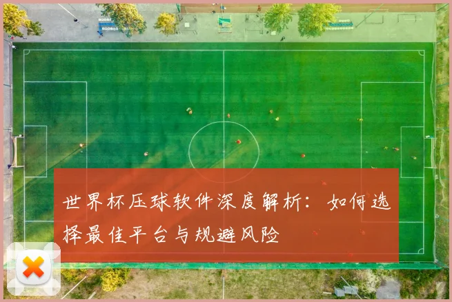世界杯压球软件深度解析:如何选择最佳平台与规避风险