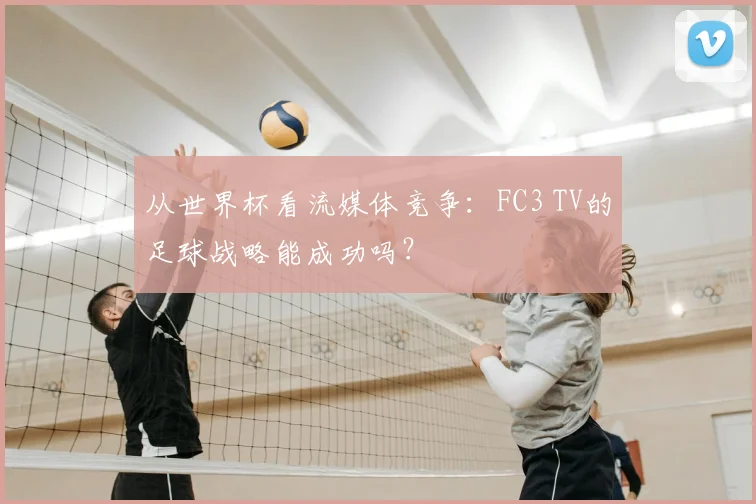 从世界杯看流媒体竞争:FC3 TV的足球战略能成功吗?