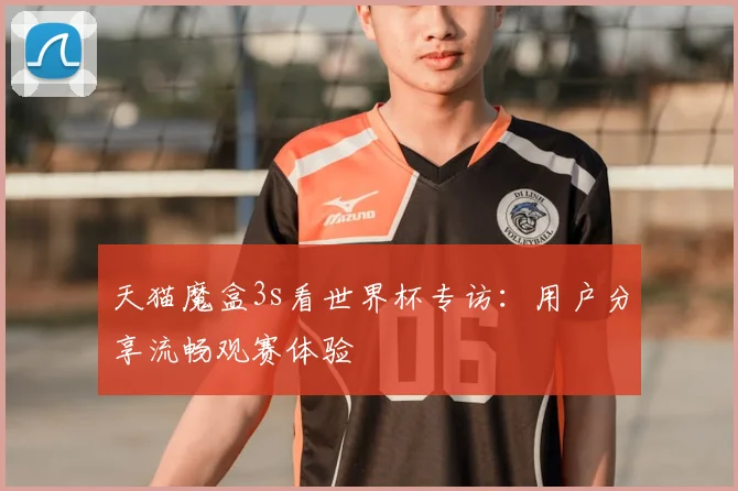 天猫魔盒3s看世界杯专访：用户分享流畅观赛体验