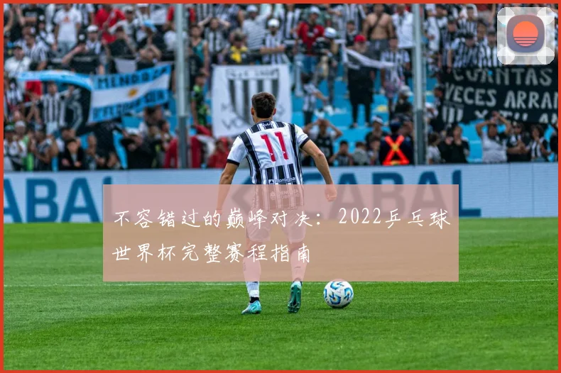 不容错过的巅峰对决:2022乒乓球世界杯完整赛程指南