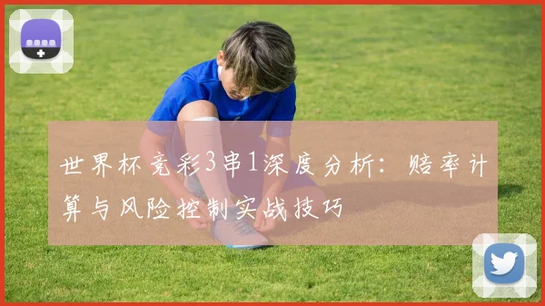 世界杯竞彩3串1深度分析:赔率计算与风险控制实战技巧