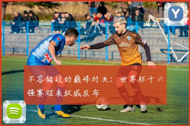 不容错过的巅峰对决：世界杯十六强赛程表权威发布