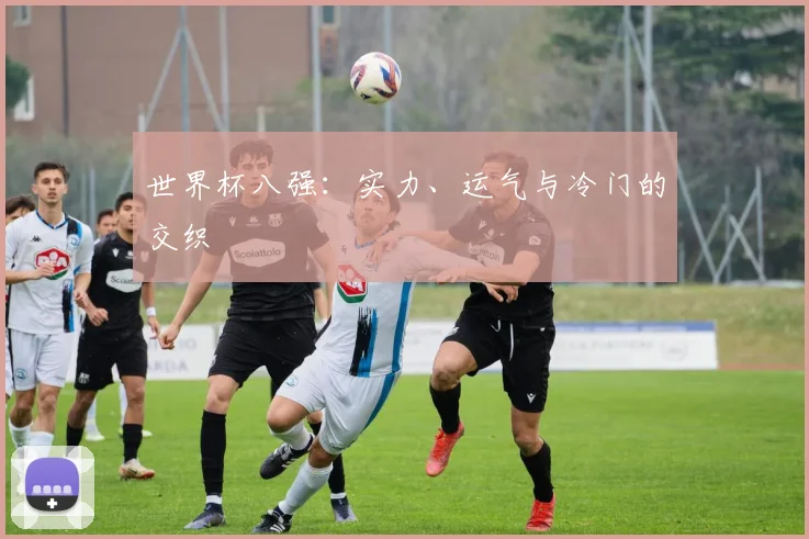 世界杯八强：实力、运气与冷门的交织