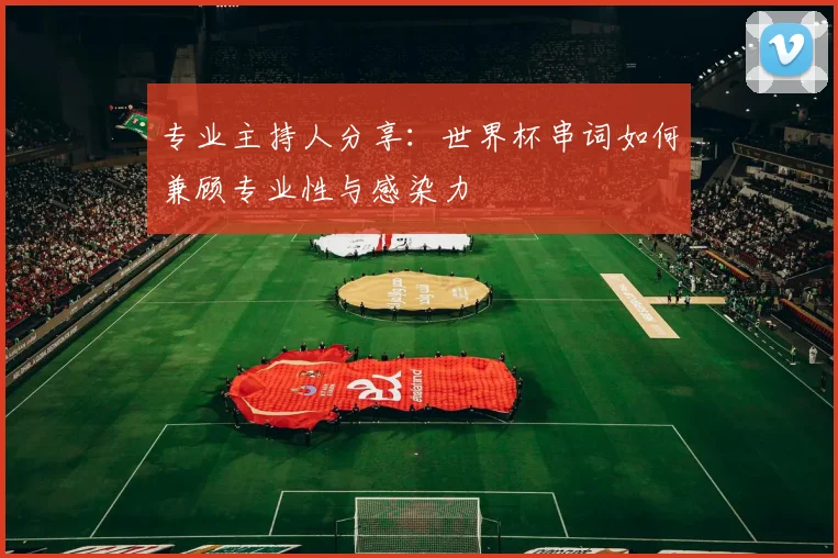 专业主持人分享:世界杯串词如何兼顾专业性与感染力