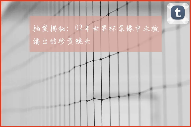 档案揭秘：02年世界杯录像中未被播出的珍贵镜头