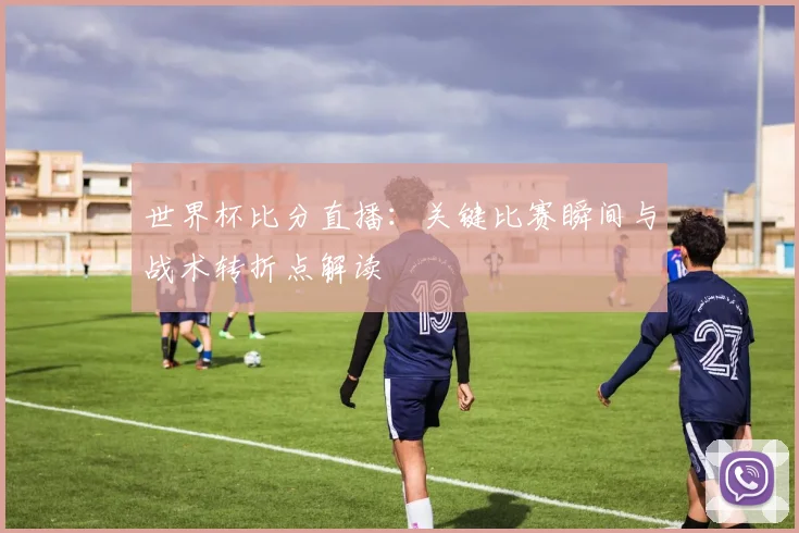 世界杯比分直播：关键比赛瞬间与战术转折点解读