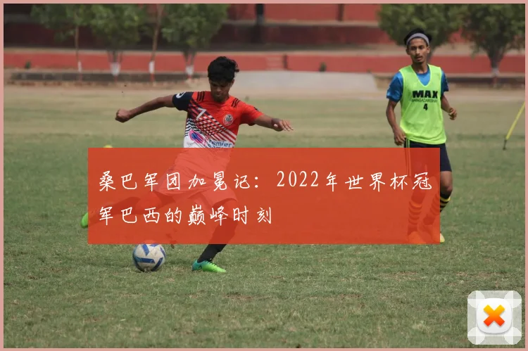 桑巴军团加冕记：2022年世界杯冠军巴西的巅峰时刻