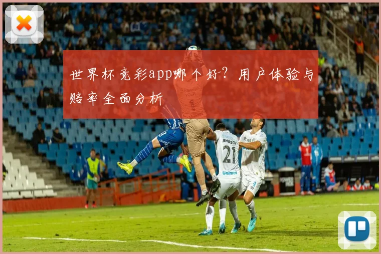 世界杯竞彩app哪个好?用户体验与赔率全面分析