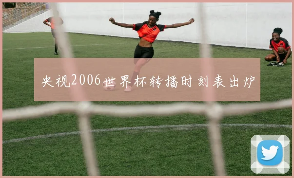 央视2006世界杯转播时刻表出炉