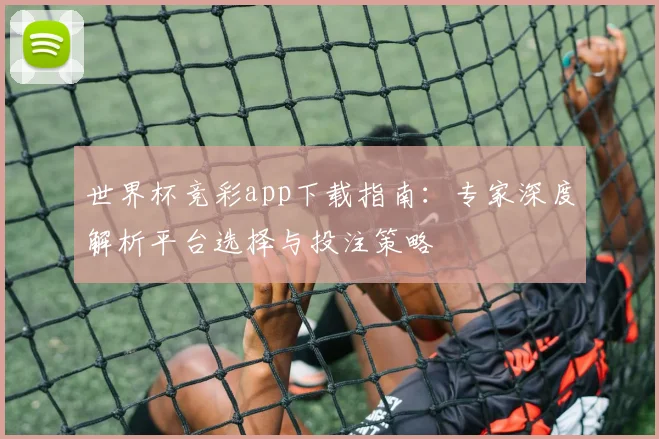 世界杯竞彩app下载指南:专家深度解析平台选择与投注策略