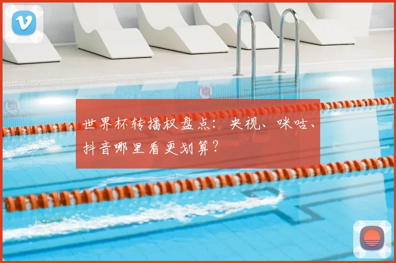 世界杯转播权盘点:央视、咪咕、抖音哪里看更划算?