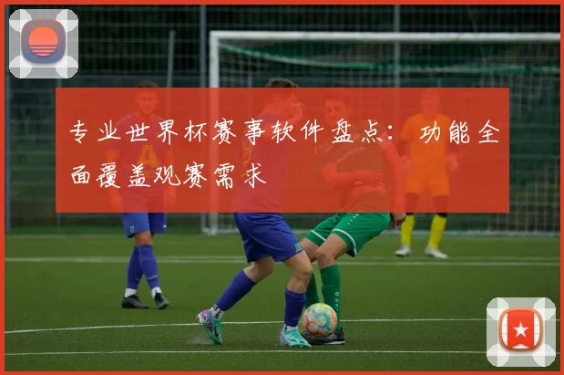 专业世界杯赛事软件盘点：功能全面覆盖观赛需求