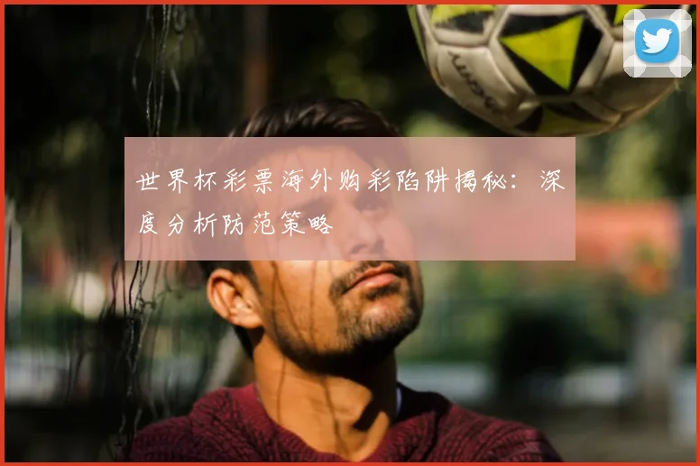 世界杯彩票海外购彩陷阱揭秘：深度分析防范策略