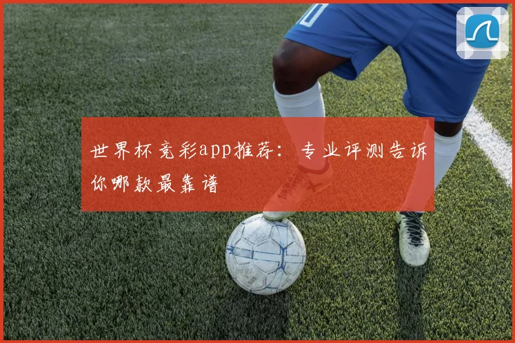 世界杯竞彩app推荐:专业评测告诉你哪款最靠谱