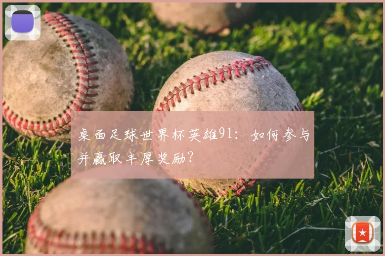 桌面足球世界杯英雄91：如何参与并赢取丰厚奖励？